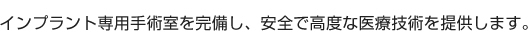 インプラント専用手術室を完備し、安全で高度な医療技術を提供します。