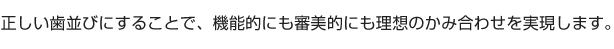 正しい歯並びにすることで、機能的にも審美的にも理想のかみ合わせを実現します。