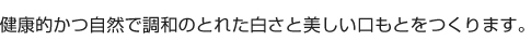 健康的かつ自然で調和のとれた白さと美しい口もとをつくります。