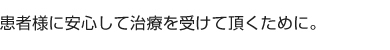 患者様に安心して治療を受けて頂くために。