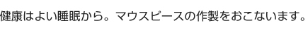 健康はよい睡眠から。マウスピースの作製をおこないます。